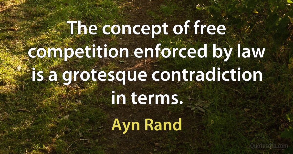 The concept of free competition enforced by law is a grotesque contradiction in terms. (Ayn Rand)