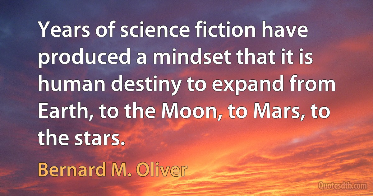 Years of science fiction have produced a mindset that it is human destiny to expand from Earth, to the Moon, to Mars, to the stars. (Bernard M. Oliver)