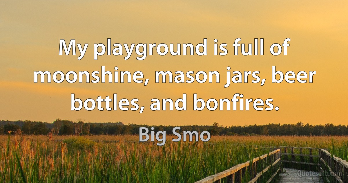 My playground is full of moonshine, mason jars, beer bottles, and bonfires. (Big Smo)