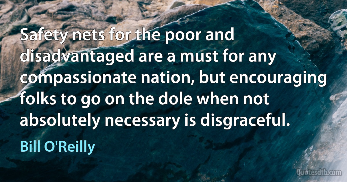 Safety nets for the poor and disadvantaged are a must for any compassionate nation, but encouraging folks to go on the dole when not absolutely necessary is disgraceful. (Bill O'Reilly)