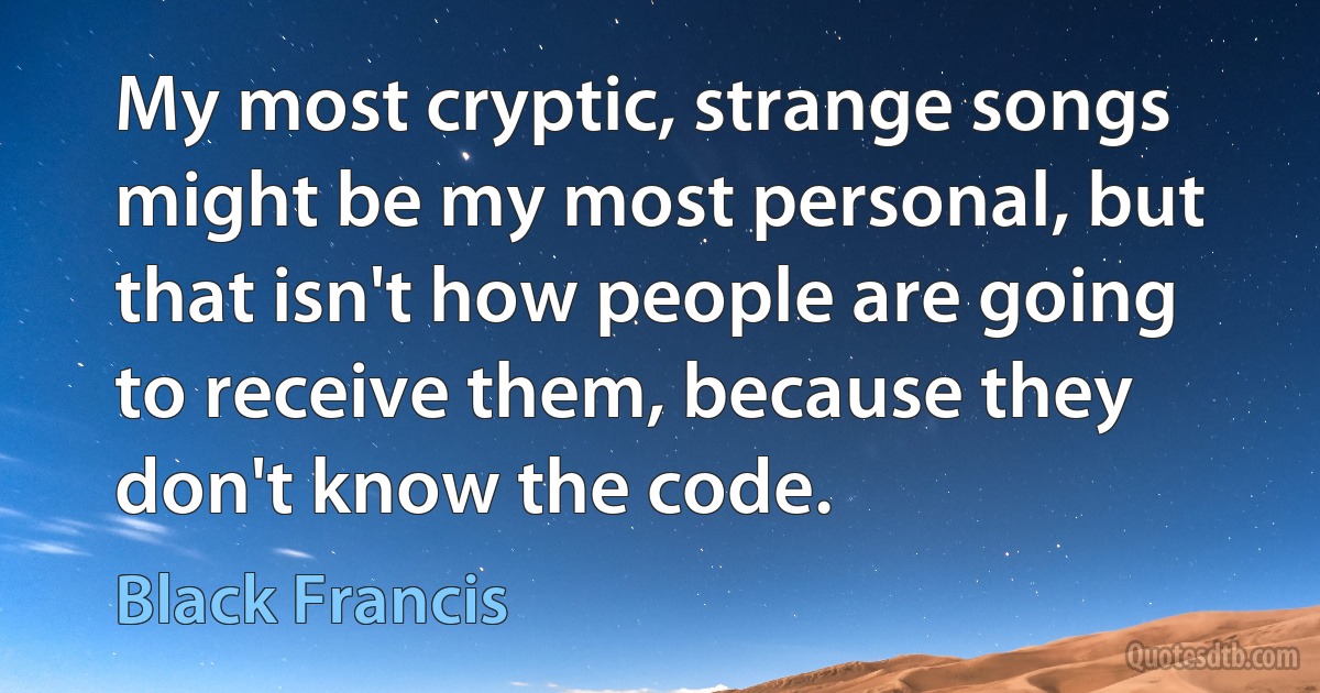 My most cryptic, strange songs might be my most personal, but that isn't how people are going to receive them, because they don't know the code. (Black Francis)