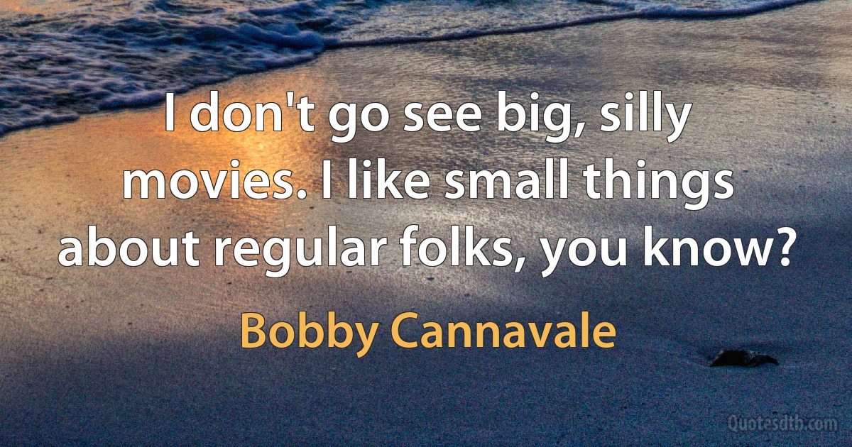 I don't go see big, silly movies. I like small things about regular folks, you know? (Bobby Cannavale)