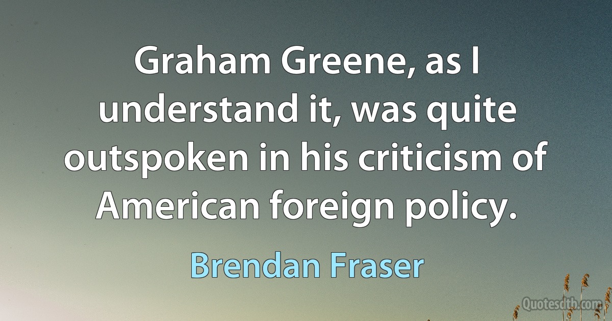 Graham Greene, as I understand it, was quite outspoken in his criticism of American foreign policy. (Brendan Fraser)