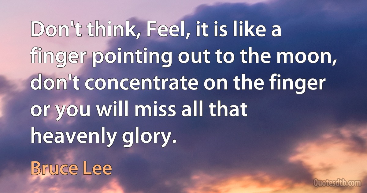 Don't think, Feel, it is like a finger pointing out to the moon, don't concentrate on the finger or you will miss all that heavenly glory. (Bruce Lee)