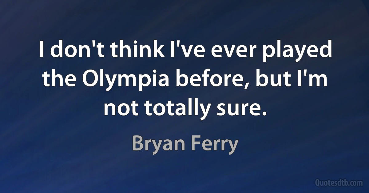 I don't think I've ever played the Olympia before, but I'm not totally sure. (Bryan Ferry)