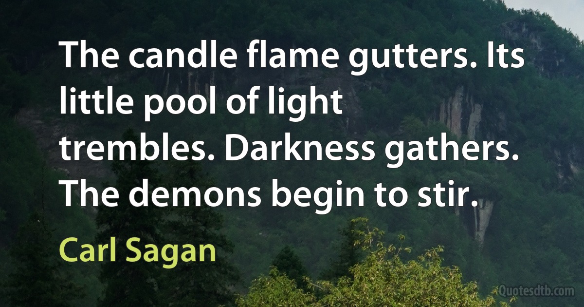 The candle flame gutters. Its little pool of light trembles. Darkness gathers. The demons begin to stir. (Carl Sagan)