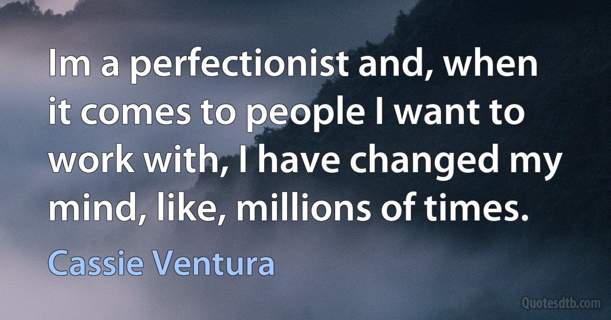 Im a perfectionist and, when it comes to people I want to work with, I have changed my mind, like, millions of times. (Cassie Ventura)