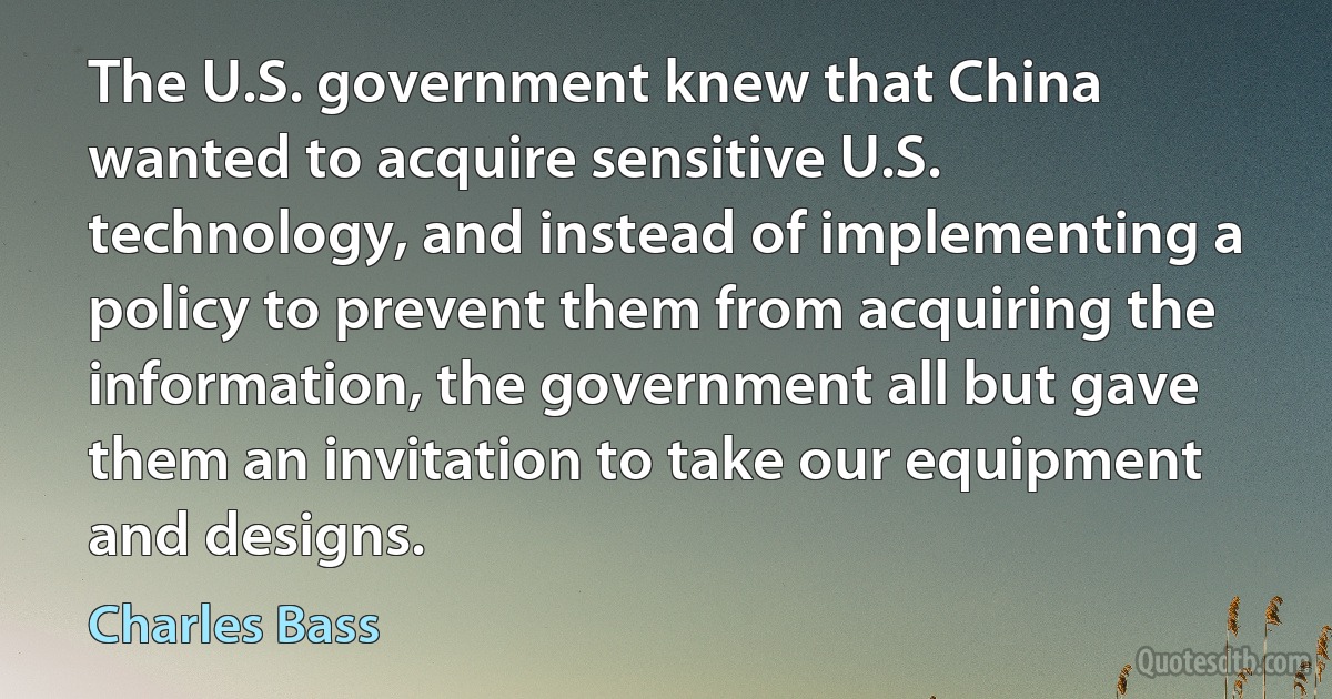 The U.S. government knew that China wanted to acquire sensitive U.S. technology, and instead of implementing a policy to prevent them from acquiring the information, the government all but gave them an invitation to take our equipment and designs. (Charles Bass)