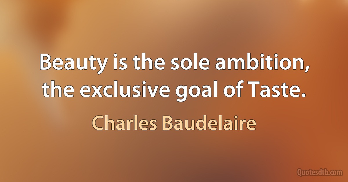 Beauty is the sole ambition, the exclusive goal of Taste. (Charles Baudelaire)