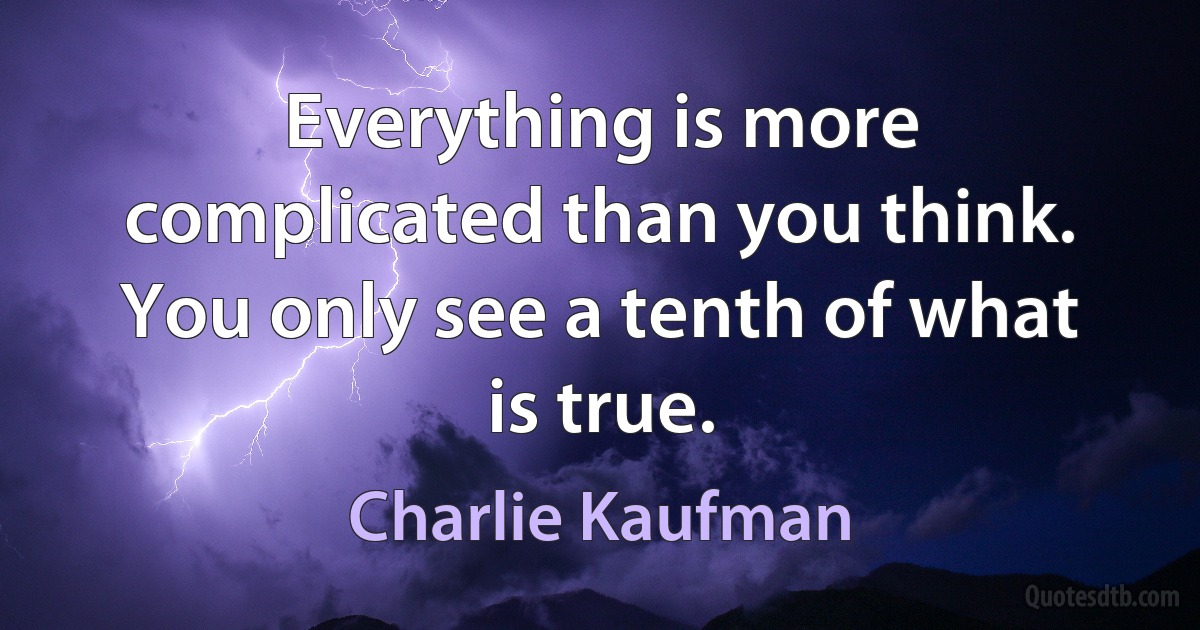 Everything is more complicated than you think. You only see a tenth of what is true. (Charlie Kaufman)