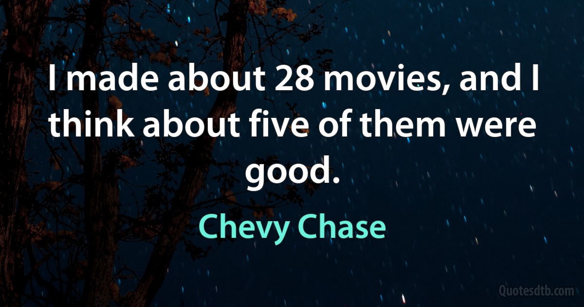 I made about 28 movies, and I think about five of them were good. (Chevy Chase)