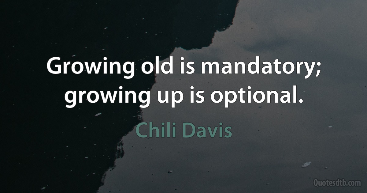 Growing old is mandatory; growing up is optional. (Chili Davis)