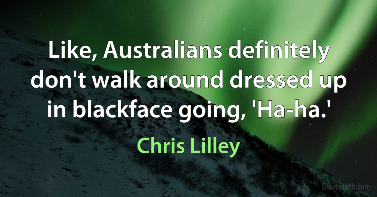 Like, Australians definitely don't walk around dressed up in blackface going, 'Ha-ha.' (Chris Lilley)