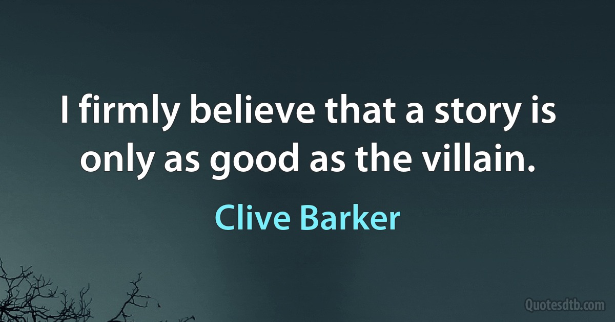 I firmly believe that a story is only as good as the villain. (Clive Barker)