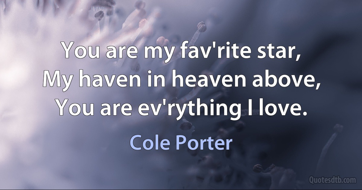 You are my fav'rite star,
My haven in heaven above,
You are ev'rything I love. (Cole Porter)