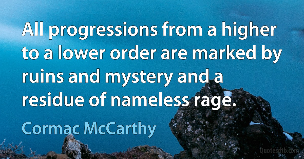 All progressions from a higher to a lower order are marked by ruins and mystery and a residue of nameless rage. (Cormac McCarthy)