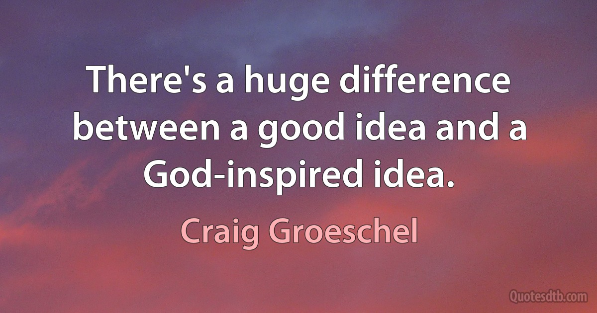 There's a huge difference between a good idea and a God-inspired idea. (Craig Groeschel)