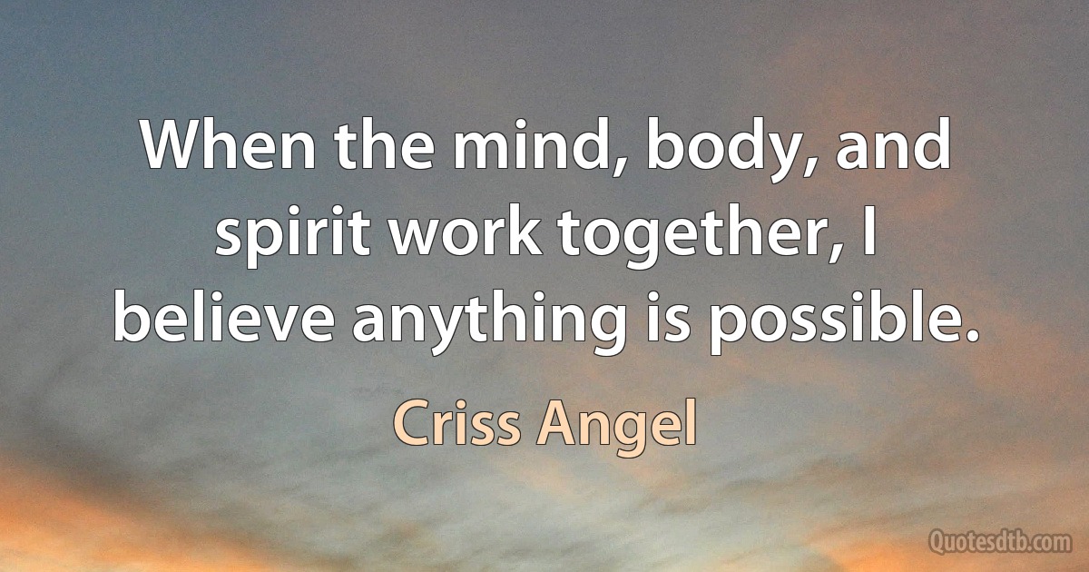 When the mind, body, and spirit work together, I believe anything is possible. (Criss Angel)