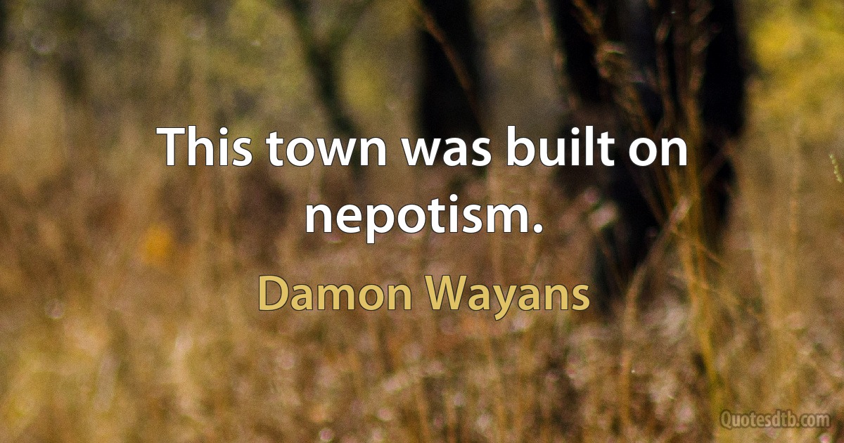 This town was built on nepotism. (Damon Wayans)