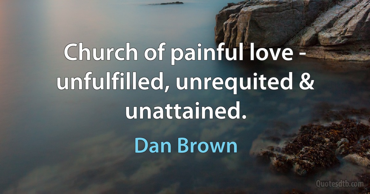 Church of painful love - unfulfilled, unrequited & unattained. (Dan Brown)