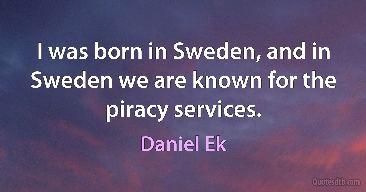 I was born in Sweden, and in Sweden we are known for the piracy services. (Daniel Ek)