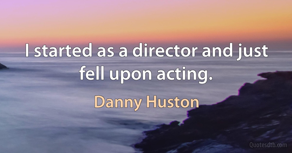 I started as a director and just fell upon acting. (Danny Huston)