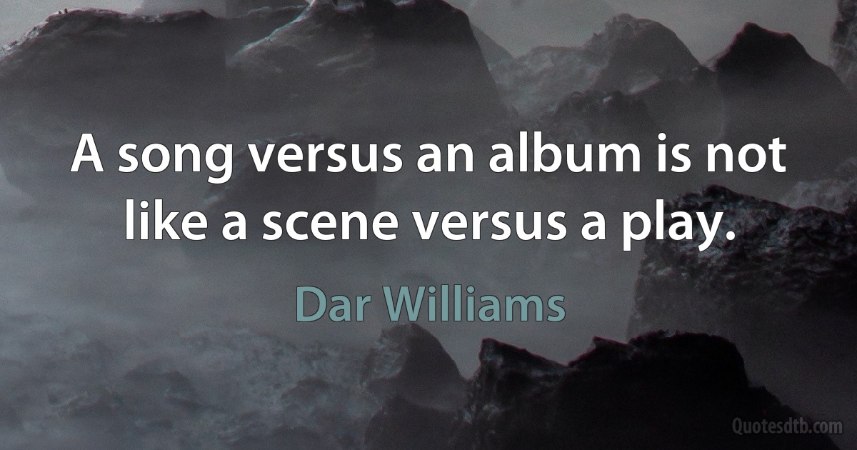 A song versus an album is not like a scene versus a play. (Dar Williams)