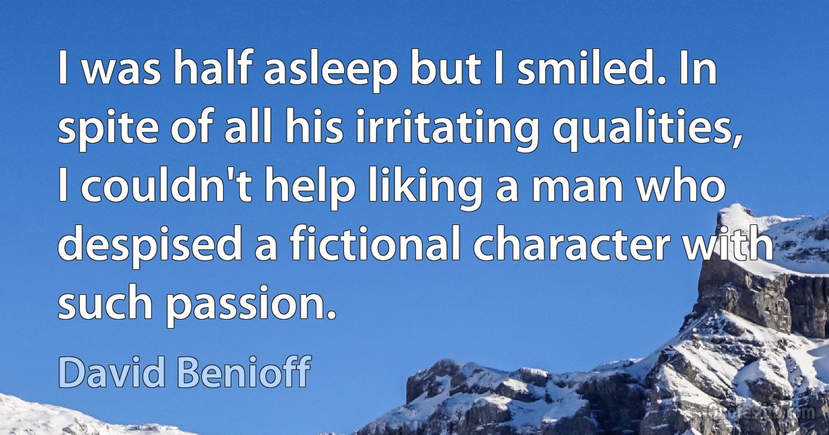 I was half asleep but I smiled. In spite of all his irritating qualities, I couldn't help liking a man who despised a fictional character with such passion. (David Benioff)