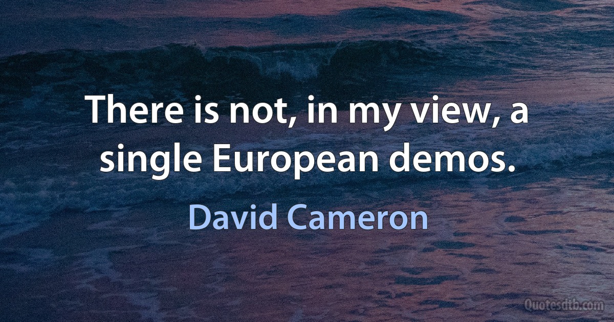 There is not, in my view, a single European demos. (David Cameron)