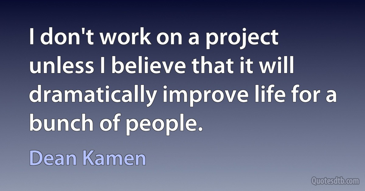 I don't work on a project unless I believe that it will dramatically improve life for a bunch of people. (Dean Kamen)