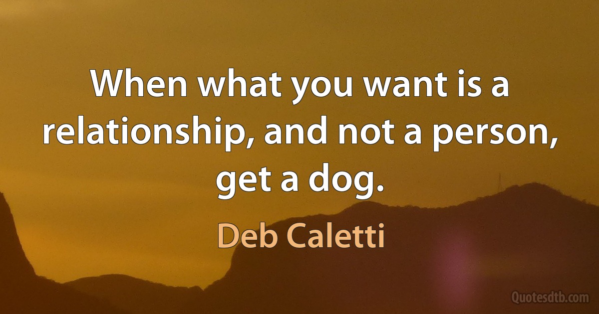 When what you want is a relationship, and not a person, get a dog. (Deb Caletti)