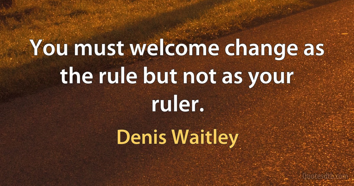 You must welcome change as the rule but not as your ruler. (Denis Waitley)