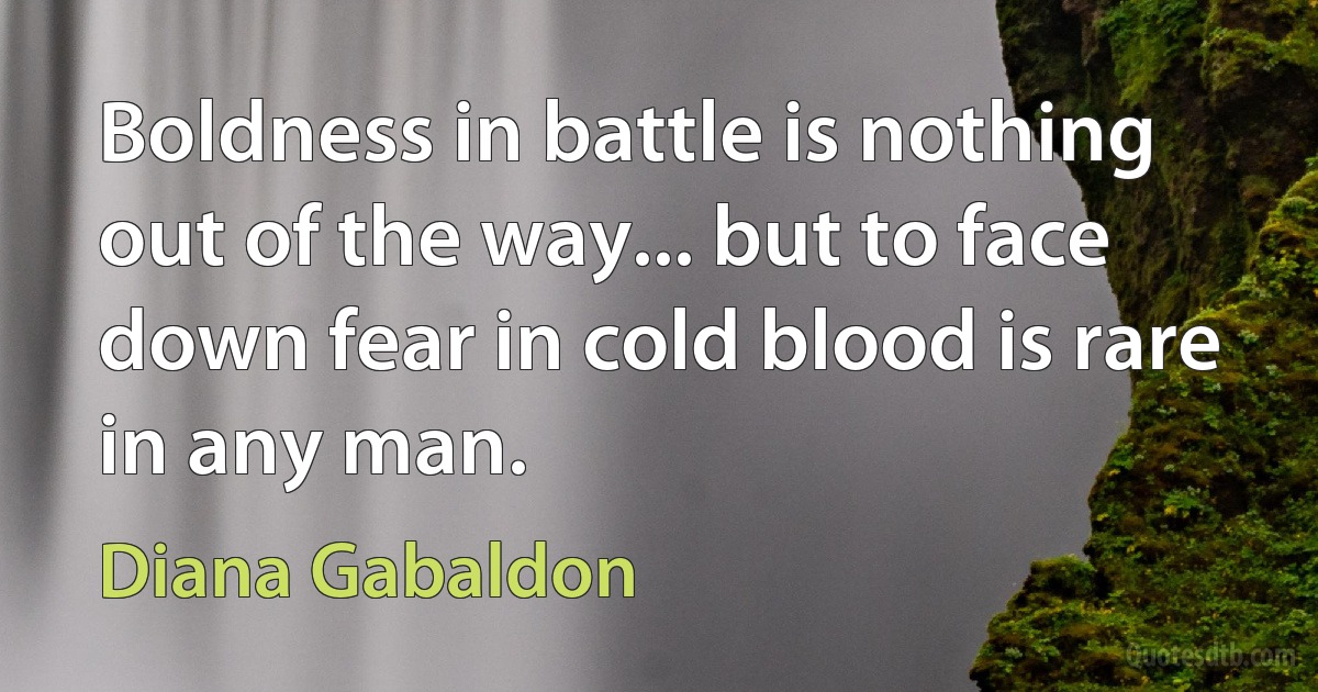 Boldness in battle is nothing out of the way... but to face down fear in cold blood is rare in any man. (Diana Gabaldon)