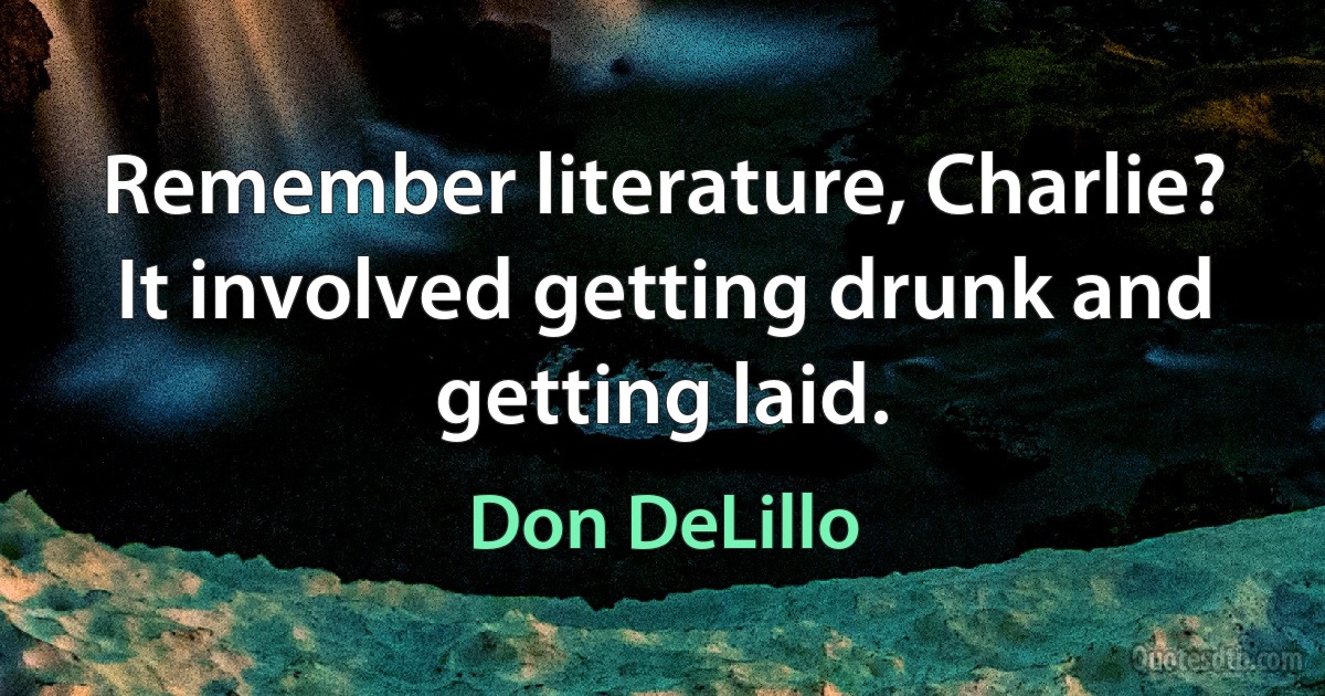 Remember literature, Charlie? It involved getting drunk and getting laid. (Don DeLillo)