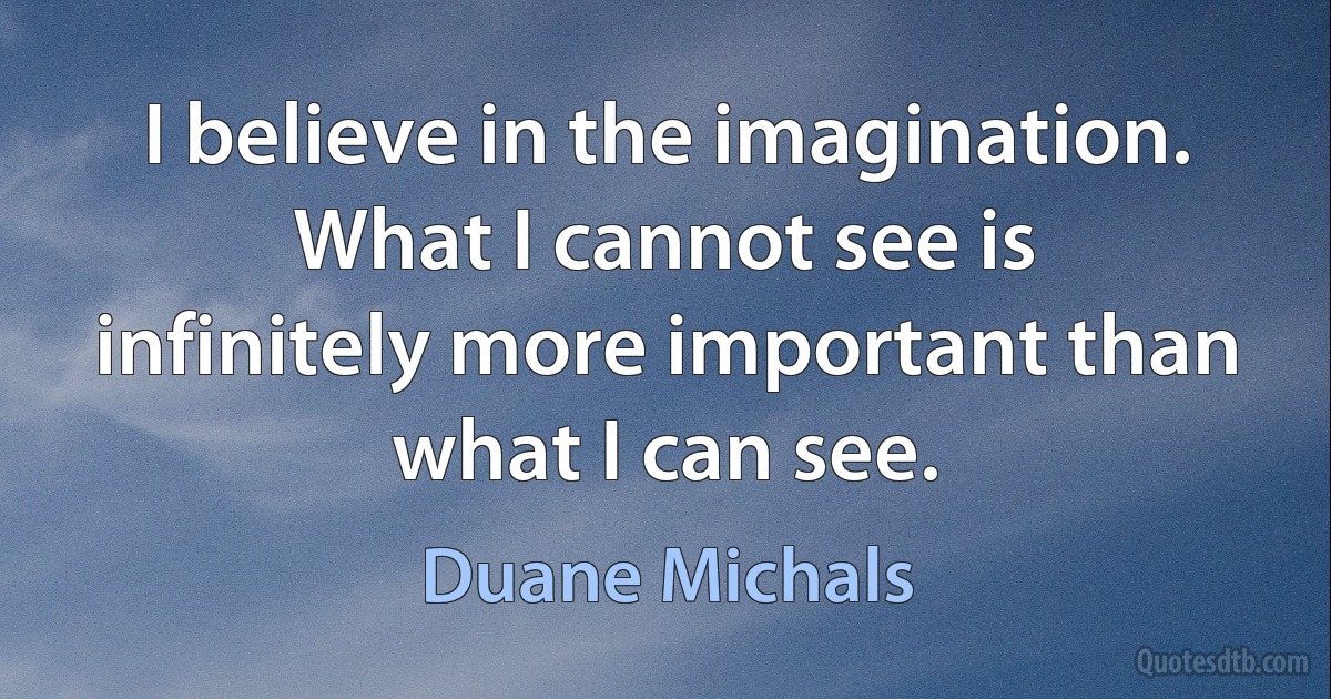 I believe in the imagination. What I cannot see is infinitely more important than what I can see. (Duane Michals)