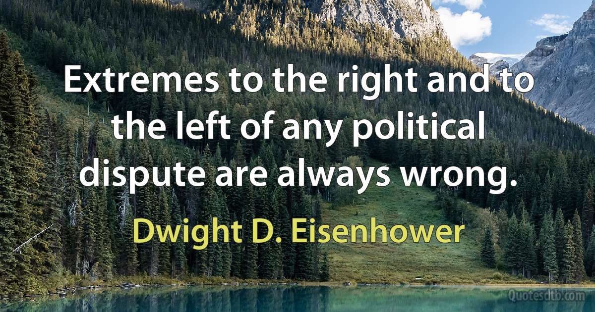 Extremes to the right and to the left of any political dispute are always wrong. (Dwight D. Eisenhower)