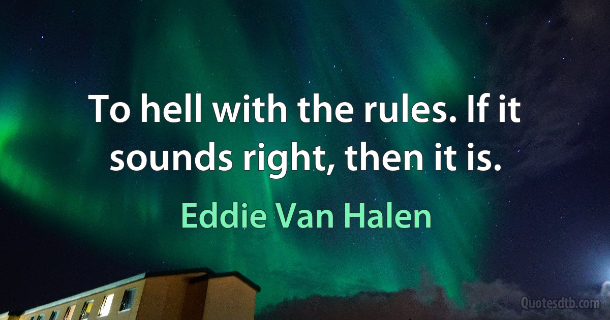 To hell with the rules. If it sounds right, then it is. (Eddie Van Halen)