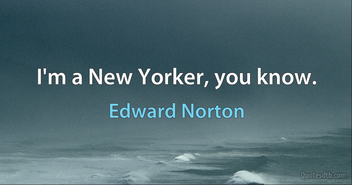 I'm a New Yorker, you know. (Edward Norton)