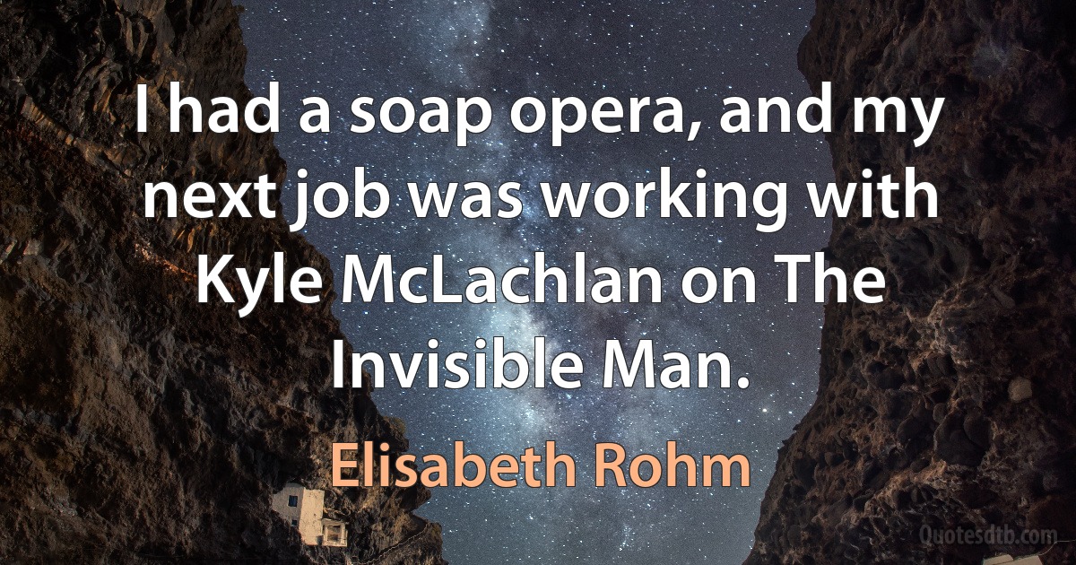 I had a soap opera, and my next job was working with Kyle McLachlan on The Invisible Man. (Elisabeth Rohm)