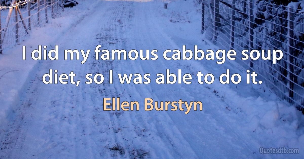 I did my famous cabbage soup diet, so I was able to do it. (Ellen Burstyn)