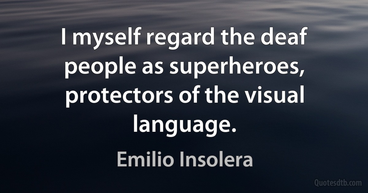 I myself regard the deaf people as superheroes, protectors of the visual language. (Emilio Insolera)