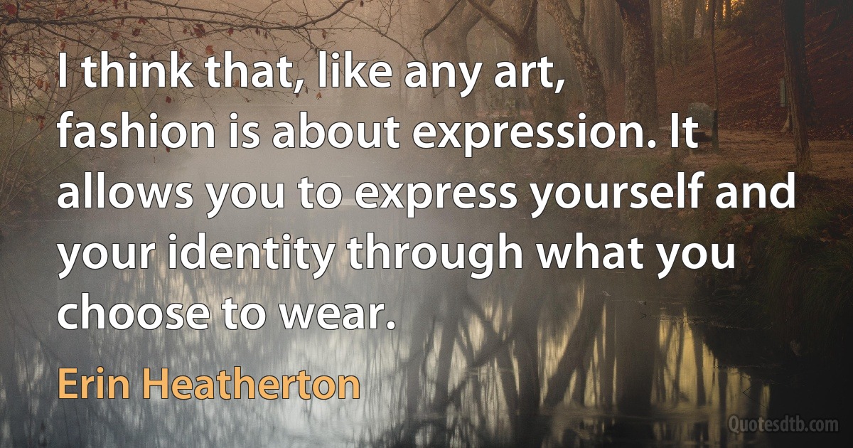 I think that, like any art, fashion is about expression. It allows you to express yourself and your identity through what you choose to wear. (Erin Heatherton)