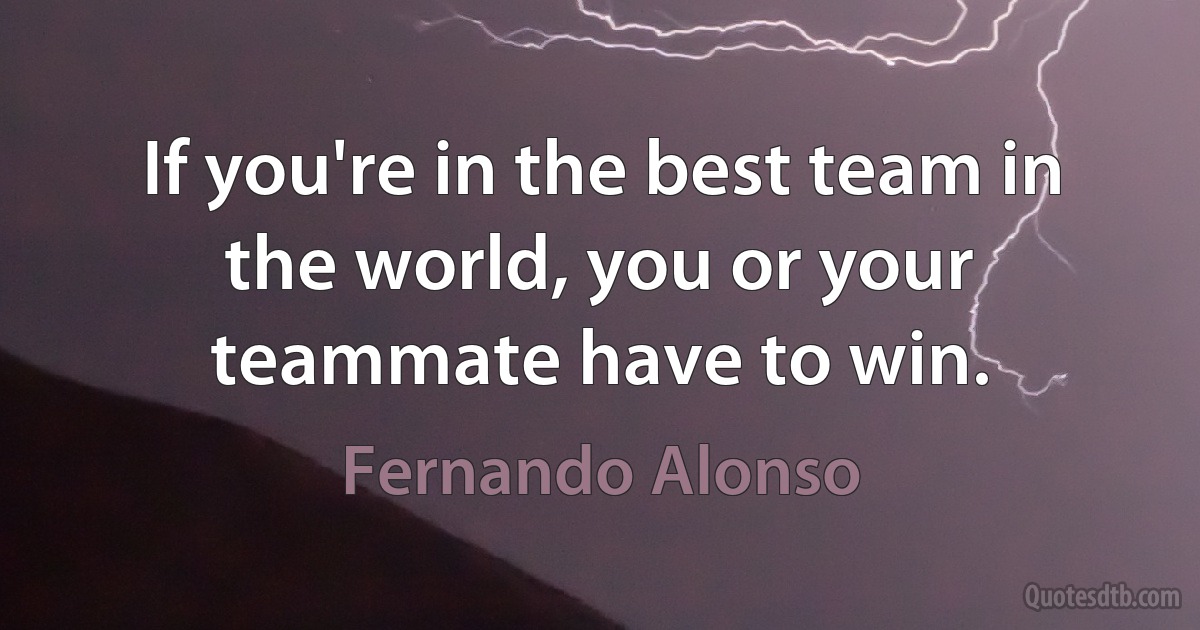 If you're in the best team in the world, you or your teammate have to win. (Fernando Alonso)