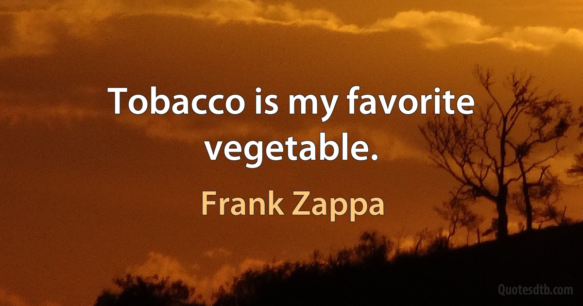 Tobacco is my favorite vegetable. (Frank Zappa)