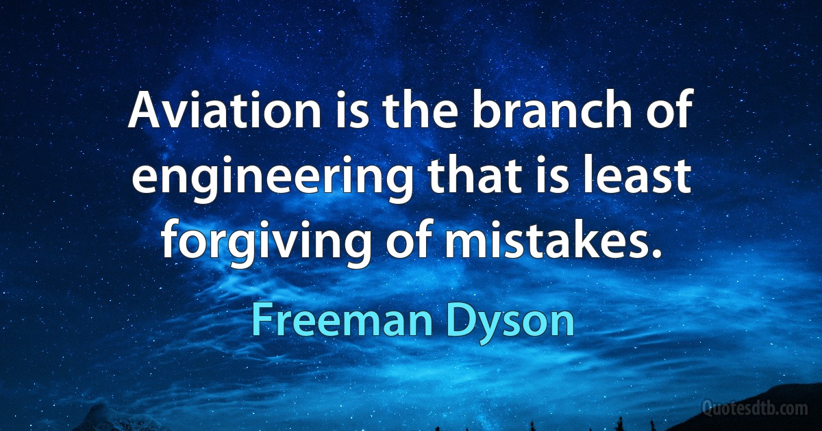 Aviation is the branch of engineering that is least forgiving of mistakes. (Freeman Dyson)