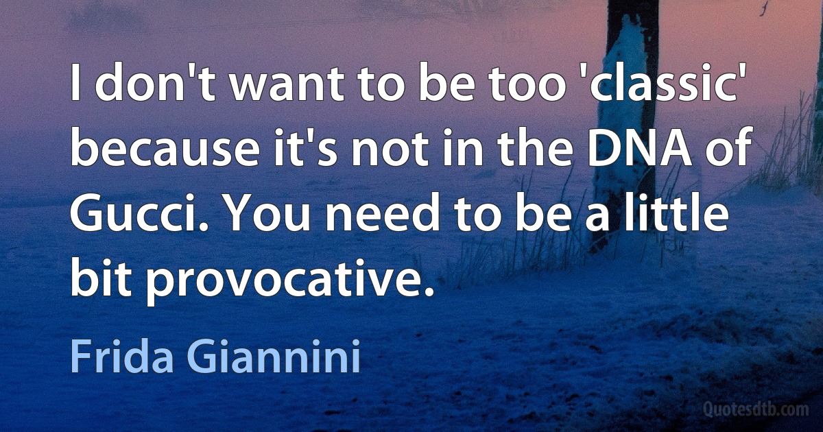 I don't want to be too 'classic' because it's not in the DNA of Gucci. You need to be a little bit provocative. (Frida Giannini)