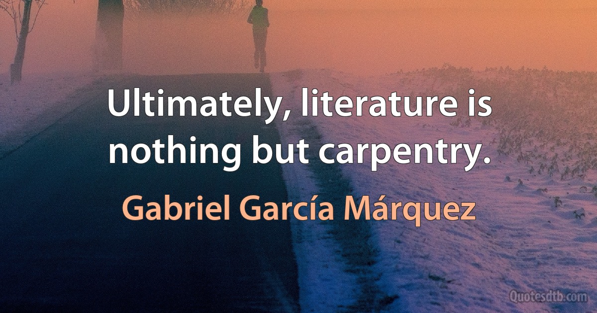 Ultimately, literature is nothing but carpentry. (Gabriel García Márquez)