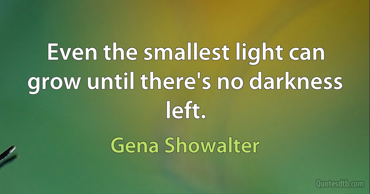 Even the smallest light can grow until there's no darkness left. (Gena Showalter)