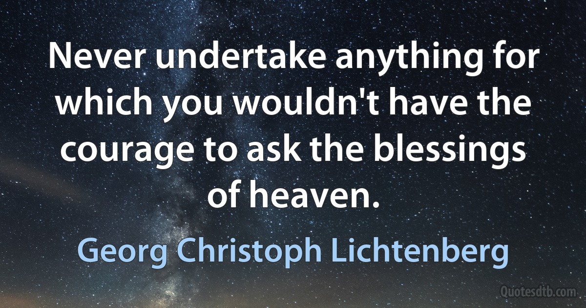 Never undertake anything for which you wouldn't have the courage to ask the blessings of heaven. (Georg Christoph Lichtenberg)