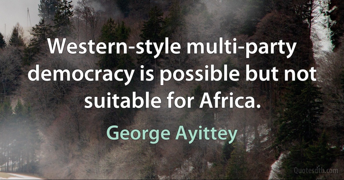 Western-style multi-party democracy is possible but not suitable for Africa. (George Ayittey)